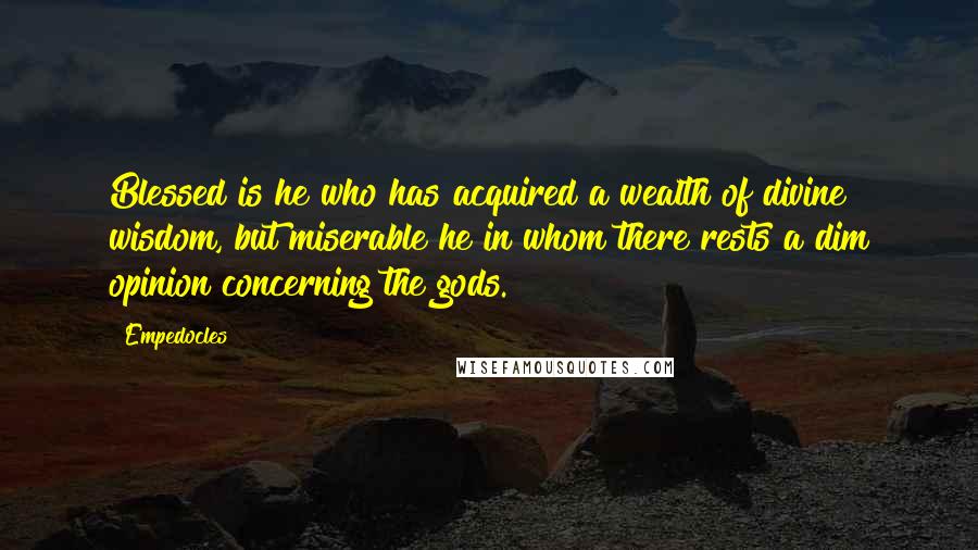 Empedocles Quotes: Blessed is he who has acquired a wealth of divine wisdom, but miserable he in whom there rests a dim opinion concerning the gods.