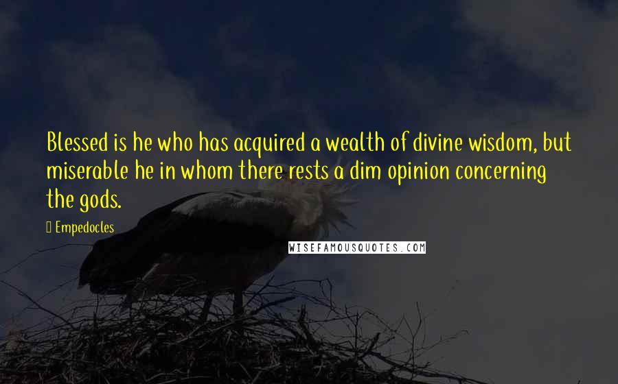 Empedocles Quotes: Blessed is he who has acquired a wealth of divine wisdom, but miserable he in whom there rests a dim opinion concerning the gods.