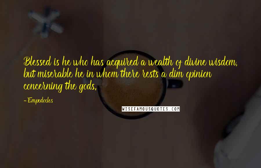 Empedocles Quotes: Blessed is he who has acquired a wealth of divine wisdom, but miserable he in whom there rests a dim opinion concerning the gods.