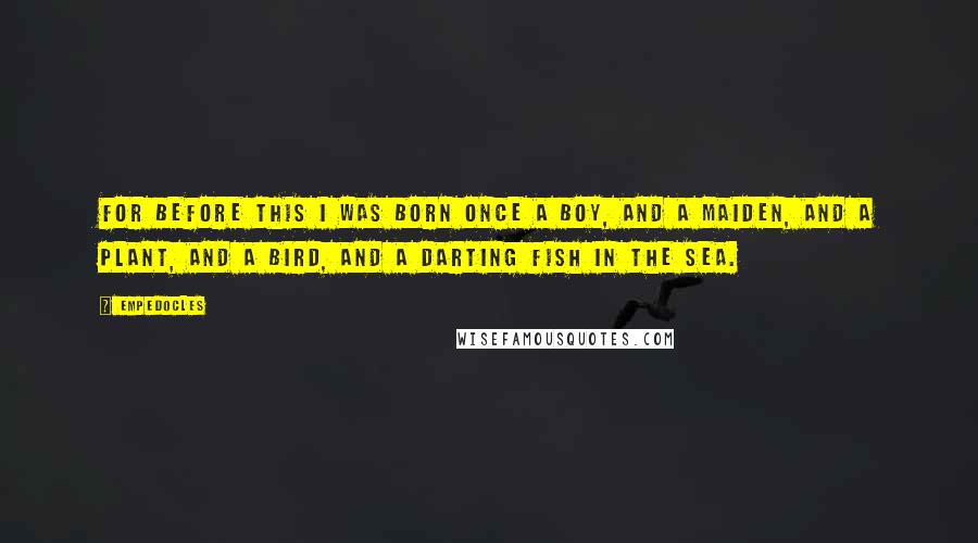 Empedocles Quotes: For before this I was born once a boy, and a maiden, and a plant, and a bird, and a darting fish in the sea.