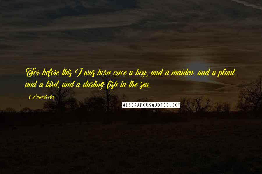 Empedocles Quotes: For before this I was born once a boy, and a maiden, and a plant, and a bird, and a darting fish in the sea.