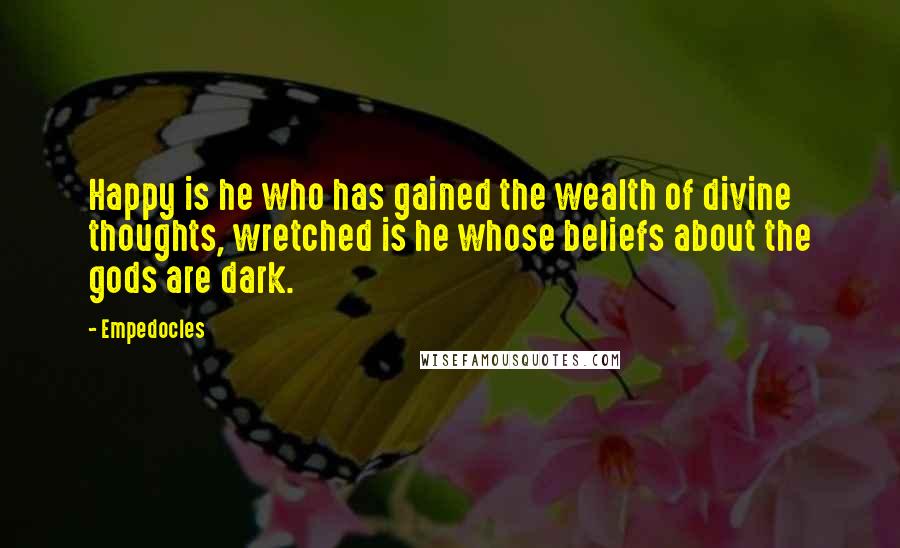 Empedocles Quotes: Happy is he who has gained the wealth of divine thoughts, wretched is he whose beliefs about the gods are dark.