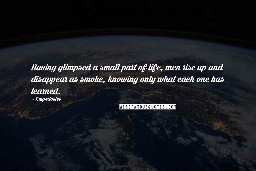 Empedocles Quotes: Having glimpsed a small part of life, men rise up and disappear as smoke, knowing only what each one has learned.