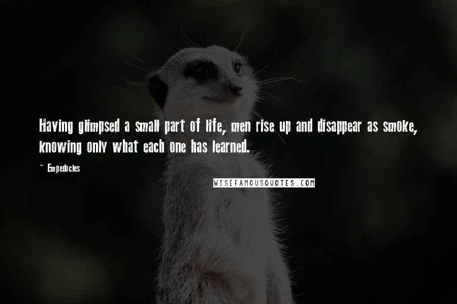 Empedocles Quotes: Having glimpsed a small part of life, men rise up and disappear as smoke, knowing only what each one has learned.