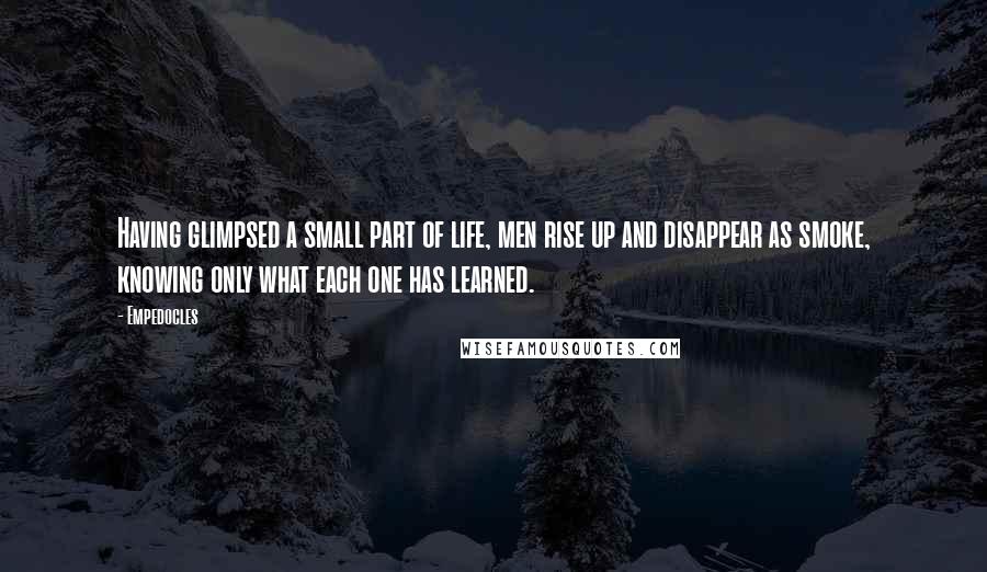 Empedocles Quotes: Having glimpsed a small part of life, men rise up and disappear as smoke, knowing only what each one has learned.