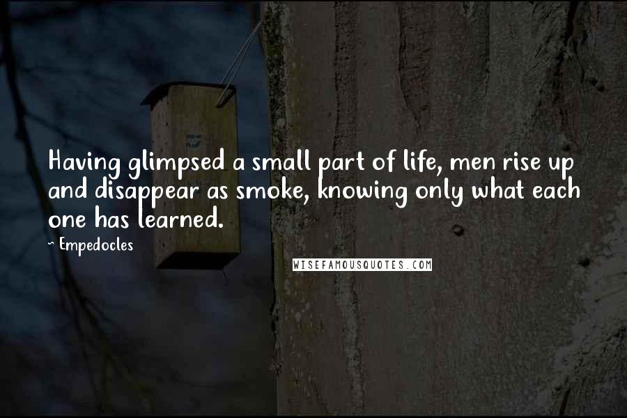 Empedocles Quotes: Having glimpsed a small part of life, men rise up and disappear as smoke, knowing only what each one has learned.