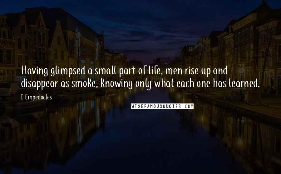 Empedocles Quotes: Having glimpsed a small part of life, men rise up and disappear as smoke, knowing only what each one has learned.