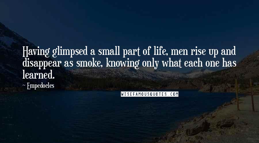 Empedocles Quotes: Having glimpsed a small part of life, men rise up and disappear as smoke, knowing only what each one has learned.