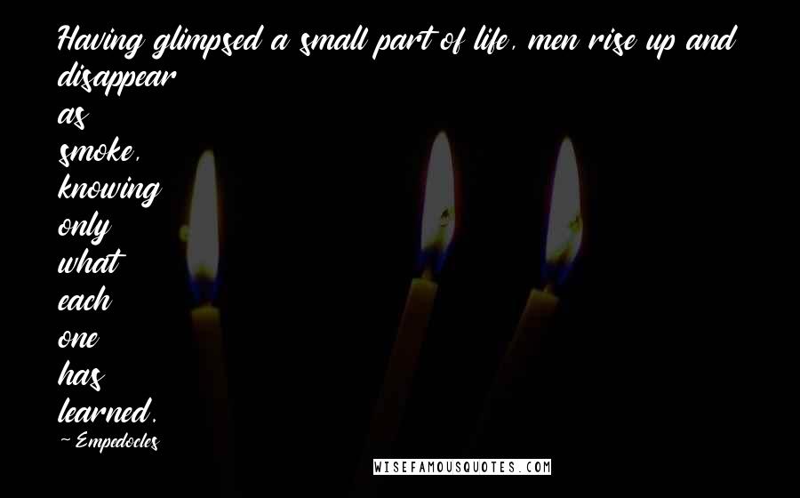 Empedocles Quotes: Having glimpsed a small part of life, men rise up and disappear as smoke, knowing only what each one has learned.