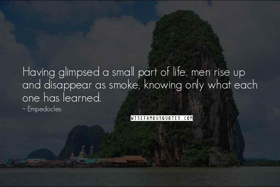 Empedocles Quotes: Having glimpsed a small part of life, men rise up and disappear as smoke, knowing only what each one has learned.