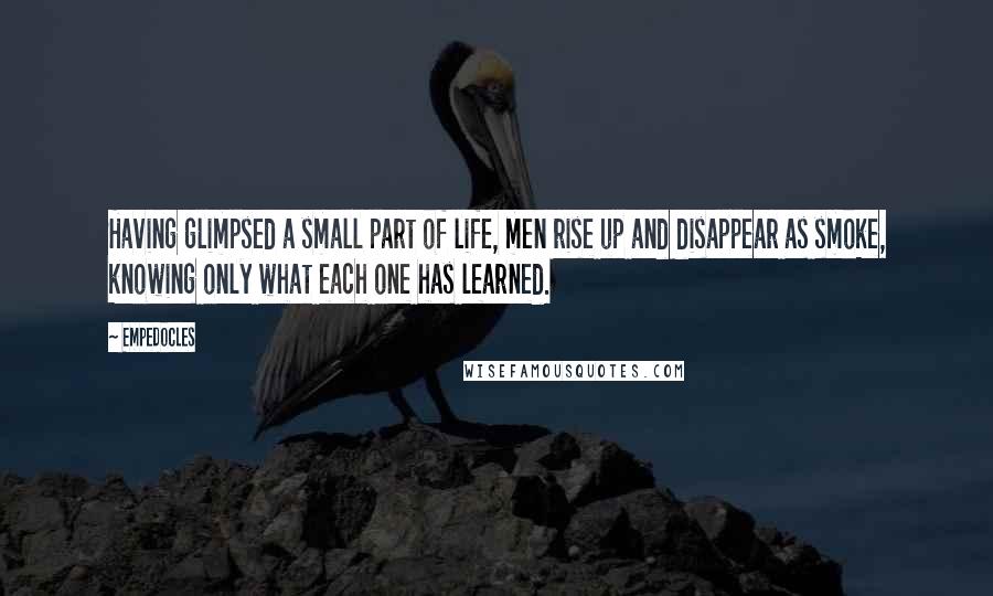 Empedocles Quotes: Having glimpsed a small part of life, men rise up and disappear as smoke, knowing only what each one has learned.