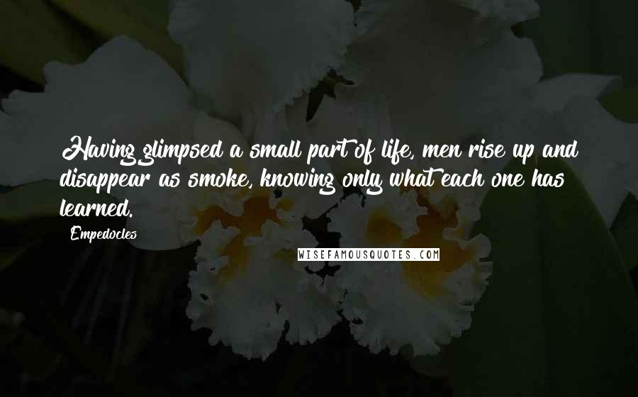 Empedocles Quotes: Having glimpsed a small part of life, men rise up and disappear as smoke, knowing only what each one has learned.