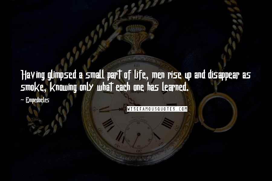 Empedocles Quotes: Having glimpsed a small part of life, men rise up and disappear as smoke, knowing only what each one has learned.