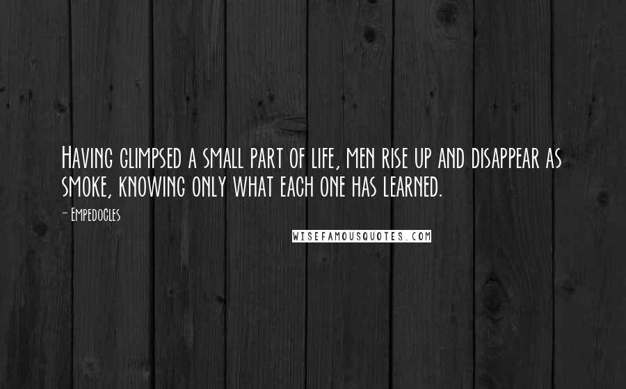 Empedocles Quotes: Having glimpsed a small part of life, men rise up and disappear as smoke, knowing only what each one has learned.