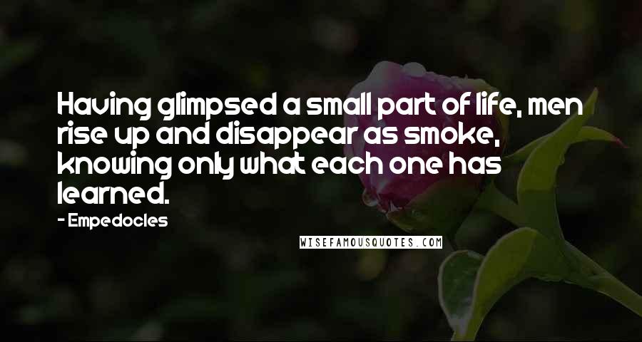 Empedocles Quotes: Having glimpsed a small part of life, men rise up and disappear as smoke, knowing only what each one has learned.