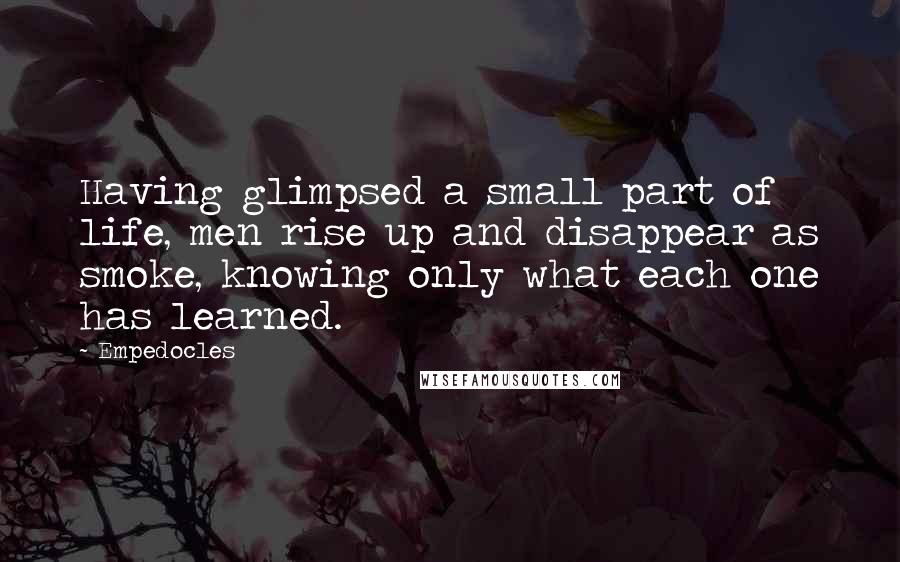 Empedocles Quotes: Having glimpsed a small part of life, men rise up and disappear as smoke, knowing only what each one has learned.