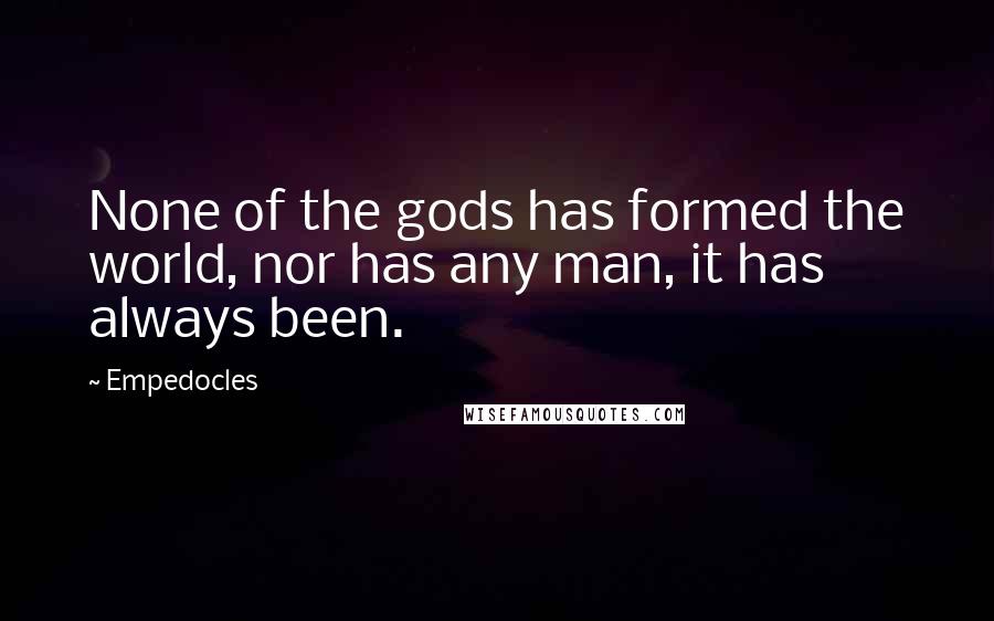 Empedocles Quotes: None of the gods has formed the world, nor has any man, it has always been.