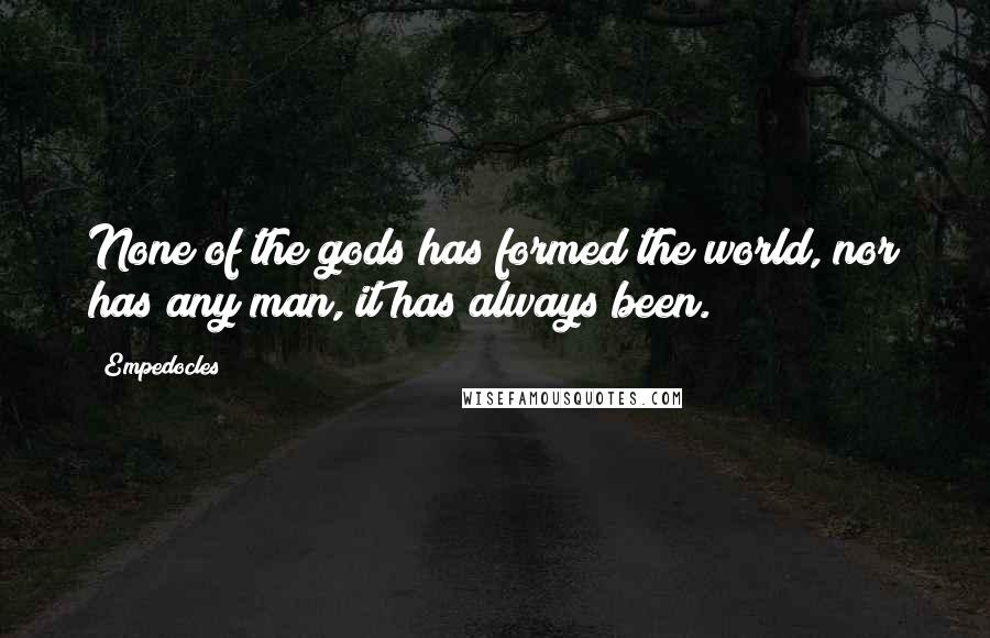 Empedocles Quotes: None of the gods has formed the world, nor has any man, it has always been.