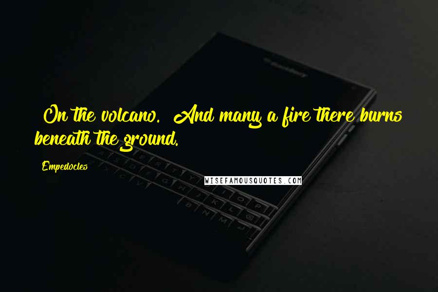 Empedocles Quotes: [On the volcano.] And many a fire there burns beneath the ground.