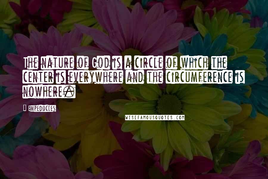 Empedocles Quotes: The nature of God is a circle of which the center is everywhere and the circumference is nowhere.