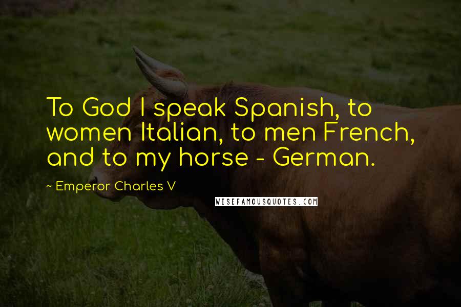 Emperor Charles V Quotes: To God I speak Spanish, to women Italian, to men French, and to my horse - German.