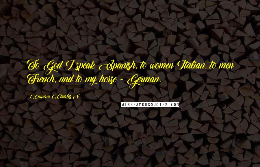 Emperor Charles V Quotes: To God I speak Spanish, to women Italian, to men French, and to my horse - German.