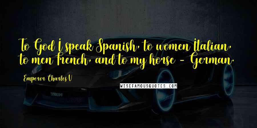 Emperor Charles V Quotes: To God I speak Spanish, to women Italian, to men French, and to my horse - German.