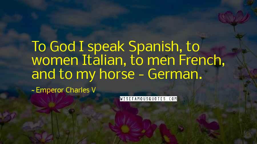 Emperor Charles V Quotes: To God I speak Spanish, to women Italian, to men French, and to my horse - German.