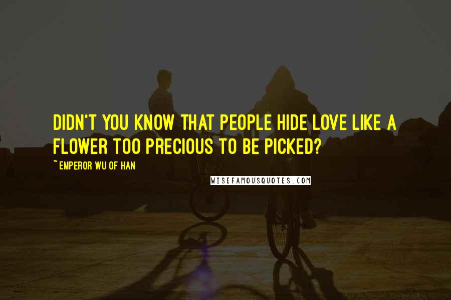 Emperor Wu Of Han Quotes: Didn't you know that people hide love like a flower too precious to be picked?