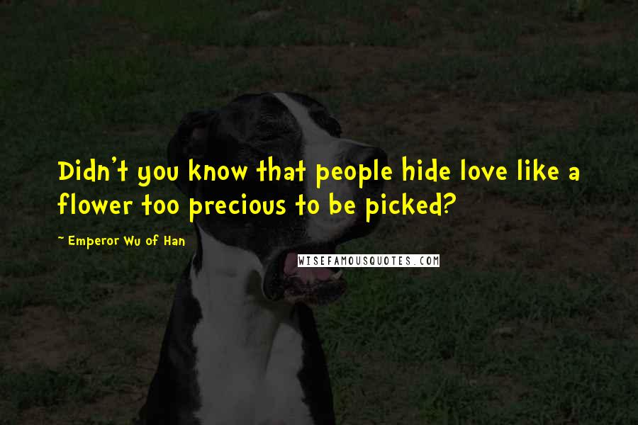 Emperor Wu Of Han Quotes: Didn't you know that people hide love like a flower too precious to be picked?