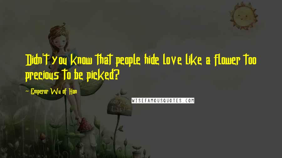 Emperor Wu Of Han Quotes: Didn't you know that people hide love like a flower too precious to be picked?