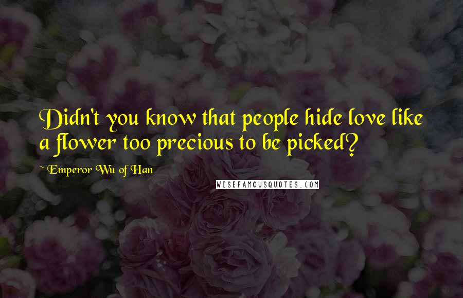 Emperor Wu Of Han Quotes: Didn't you know that people hide love like a flower too precious to be picked?