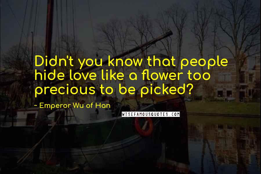 Emperor Wu Of Han Quotes: Didn't you know that people hide love like a flower too precious to be picked?