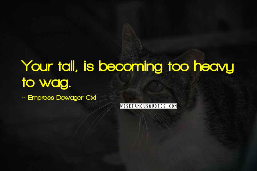 Empress Dowager Cixi Quotes: Your tail, is becoming too heavy to wag.