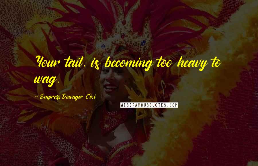 Empress Dowager Cixi Quotes: Your tail, is becoming too heavy to wag.