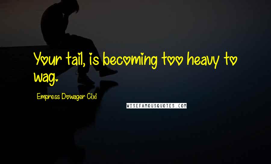 Empress Dowager Cixi Quotes: Your tail, is becoming too heavy to wag.