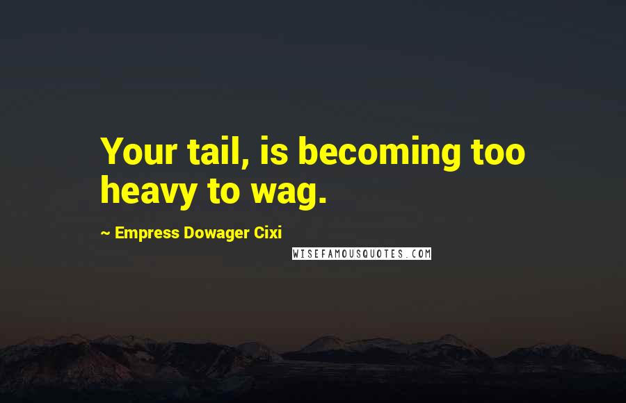 Empress Dowager Cixi Quotes: Your tail, is becoming too heavy to wag.