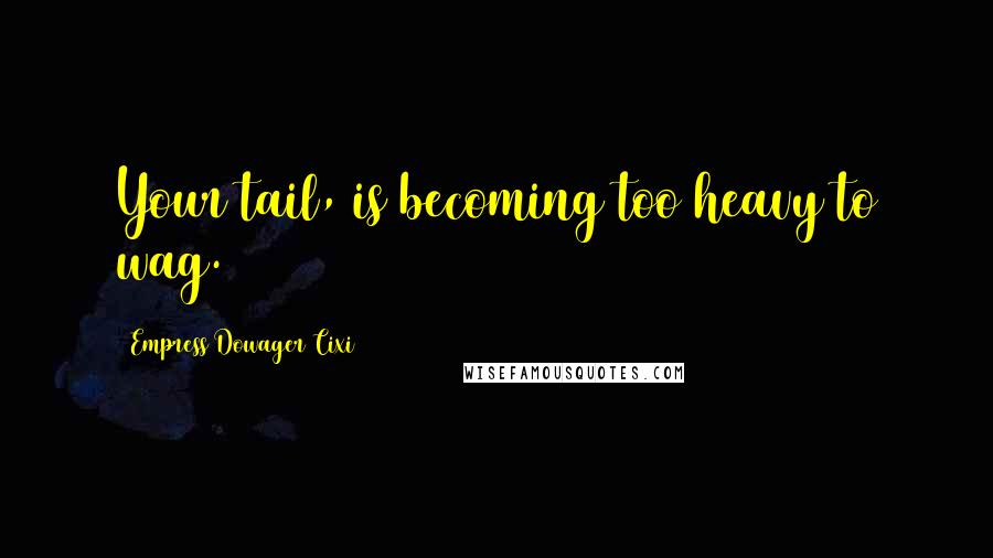 Empress Dowager Cixi Quotes: Your tail, is becoming too heavy to wag.