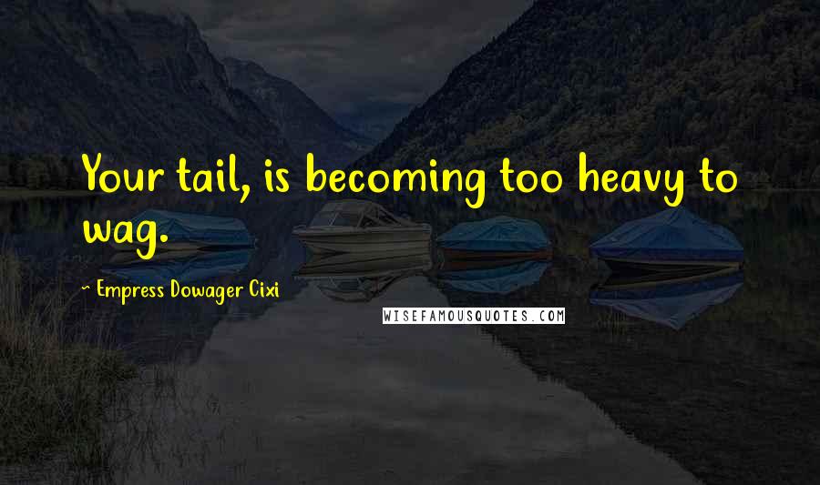 Empress Dowager Cixi Quotes: Your tail, is becoming too heavy to wag.