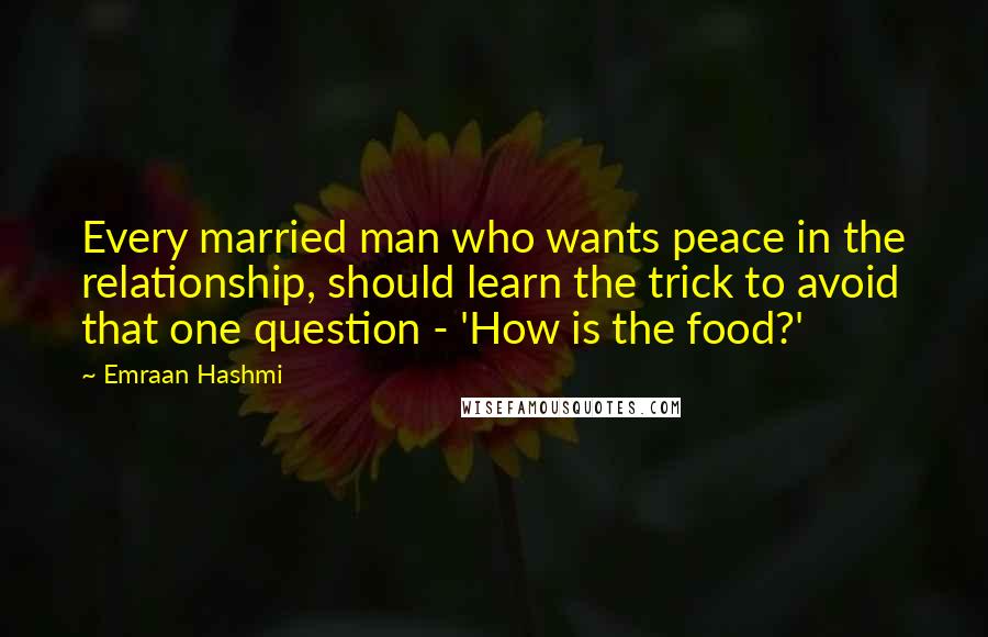 Emraan Hashmi Quotes: Every married man who wants peace in the relationship, should learn the trick to avoid that one question - 'How is the food?'