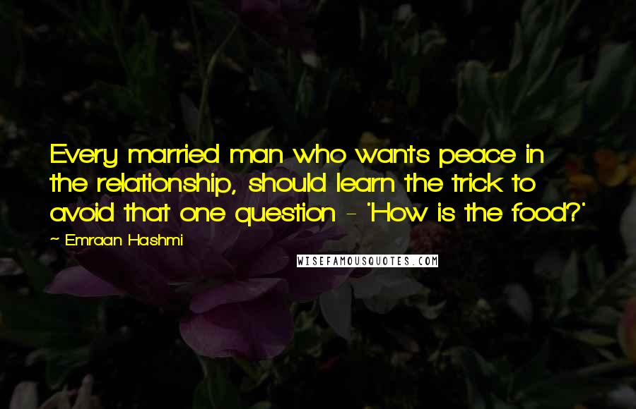 Emraan Hashmi Quotes: Every married man who wants peace in the relationship, should learn the trick to avoid that one question - 'How is the food?'