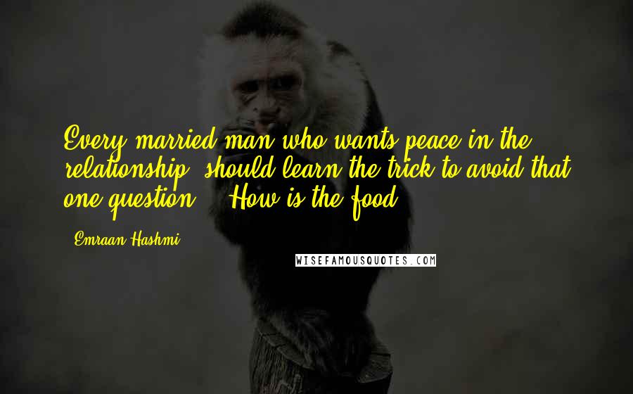 Emraan Hashmi Quotes: Every married man who wants peace in the relationship, should learn the trick to avoid that one question - 'How is the food?'