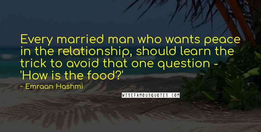 Emraan Hashmi Quotes: Every married man who wants peace in the relationship, should learn the trick to avoid that one question - 'How is the food?'