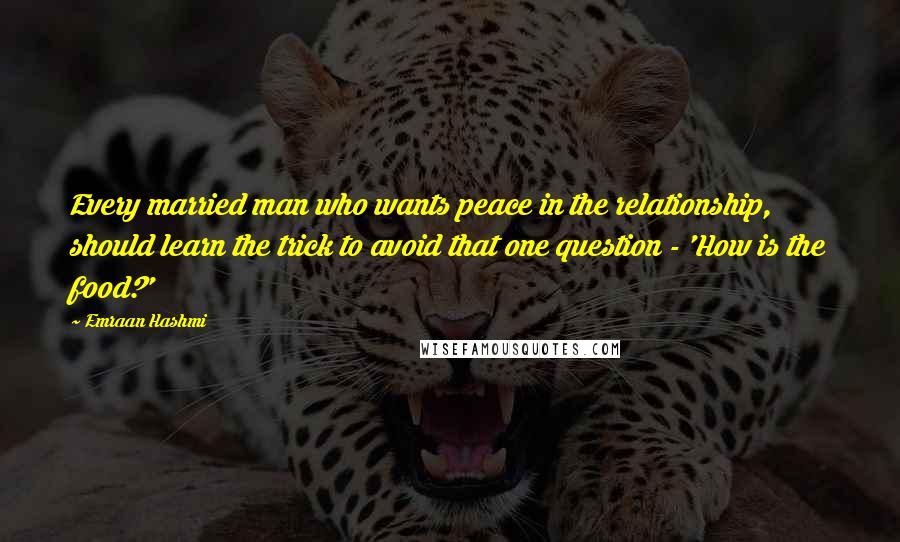 Emraan Hashmi Quotes: Every married man who wants peace in the relationship, should learn the trick to avoid that one question - 'How is the food?'