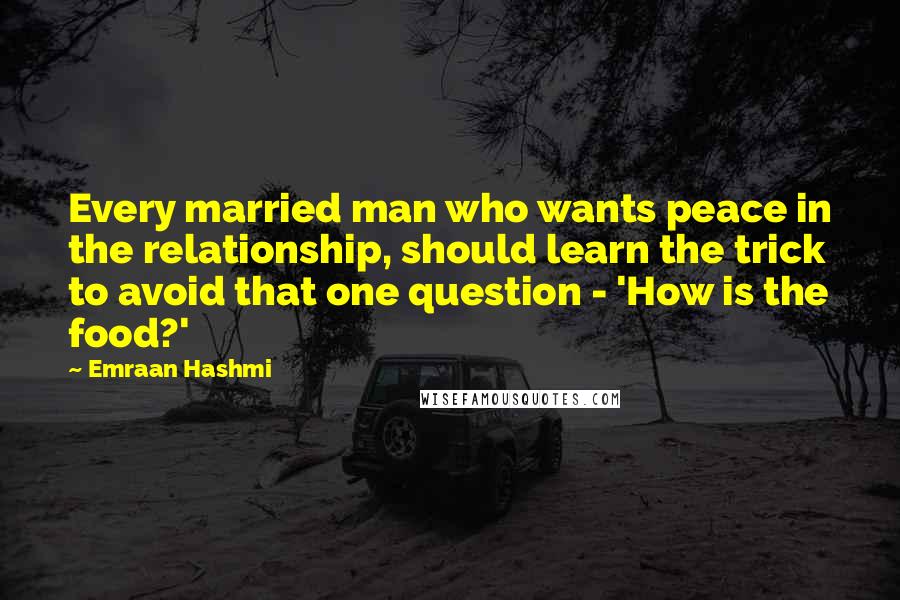 Emraan Hashmi Quotes: Every married man who wants peace in the relationship, should learn the trick to avoid that one question - 'How is the food?'