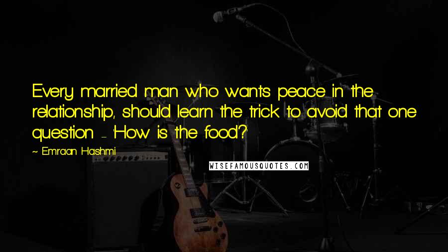 Emraan Hashmi Quotes: Every married man who wants peace in the relationship, should learn the trick to avoid that one question - 'How is the food?'