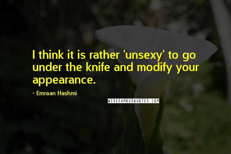 Emraan Hashmi Quotes: I think it is rather 'unsexy' to go under the knife and modify your appearance.