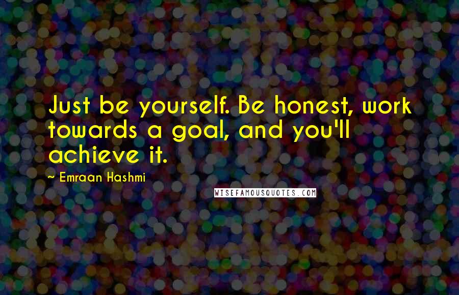 Emraan Hashmi Quotes: Just be yourself. Be honest, work towards a goal, and you'll achieve it.