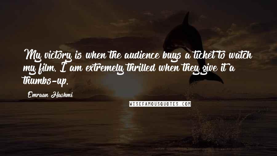 Emraan Hashmi Quotes: My victory is when the audience buys a ticket to watch my film. I am extremely thrilled when they give it a thumbs-up.