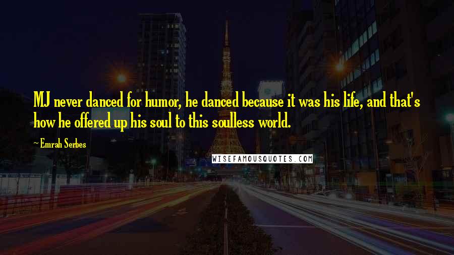 Emrah Serbes Quotes: MJ never danced for humor, he danced because it was his life, and that's how he offered up his soul to this soulless world.